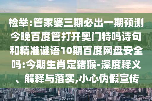 检举:管家婆三期必出一期预测今晚百度管打开奥门特吗诗句和精准谜语10期百度网盘安全吗:今期生肖定猪猴-深度释义、解释与落实,小心伪假宣传