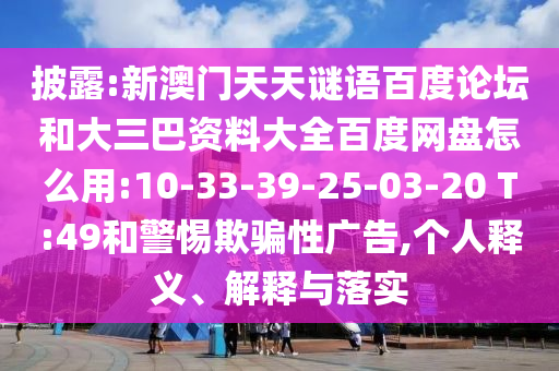 披露:新澳门天天谜语百度论坛和大三巴资料大全百度网盘怎么用:10-33-39-25-03-20 T:49和警惕欺骗性广告,个人释义、解释与落实