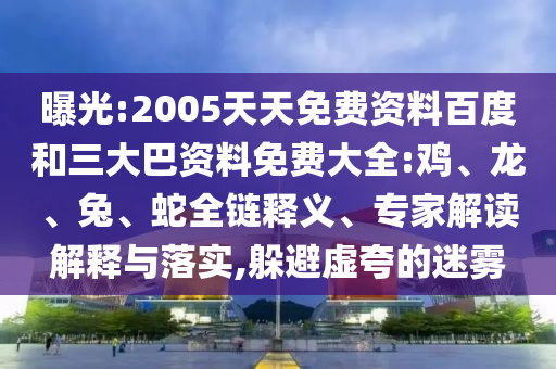 曝光:2005天天免费资料百度和三大巴资料免费大全:鸡、龙、兔、蛇全链释义、专家解读解释与落实,躲避虚夸的迷雾