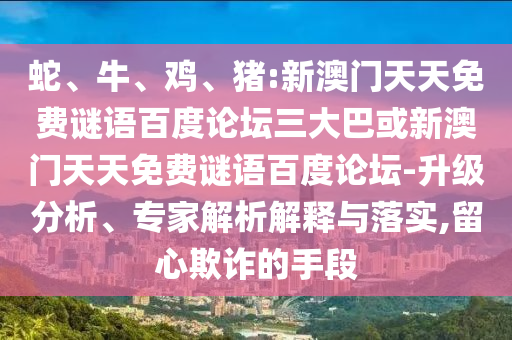 蛇、牛、鸡、猪:新澳门天天免费谜语百度论坛三大巴或新澳门天天免费谜语百度论坛-升级分析、专家解析解释与落实,留心欺诈的手段