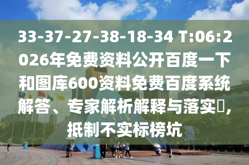 33-37-27-38-18-34 T:06:2026年免费资料公开百度一下和图库600资料免费百度系统解答、专家解析解释与落实,抵制不实标榜坑