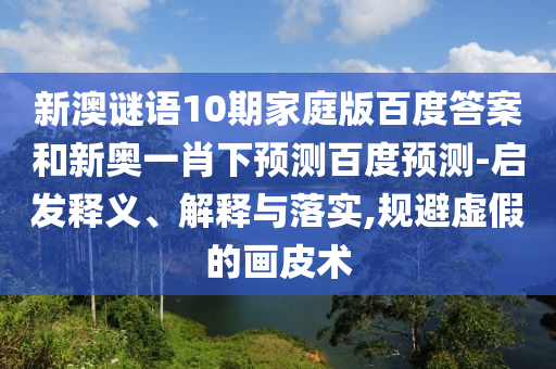 新澳谜语10期家庭版百度答案和新奥一肖下预测百度预测-启发释义、解释与落实,规避虚假的画皮术