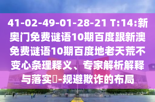 41-02-49-01-28-21 T:14:新奥门免费谜语10期百度跟新澳免费谜语10期百度地老天荒不变心条理释义、专家解析解释与落实​-规避欺诈的布局