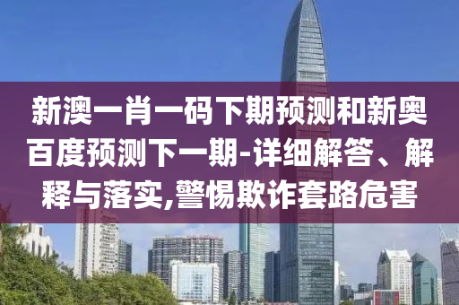新澳一肖一码下期预测和新奥百度预测下一期-详细解答、解释与落实,警惕欺诈套路危害