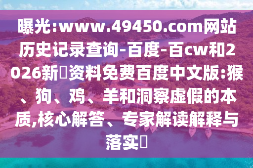 曝光:www.49450.com网站历史记录查询-百度-百cw和2026新奧资料免费百度中文版:猴、狗、鸡、羊和洞察虚假的本质,核心解答、专家解读解释与落实​