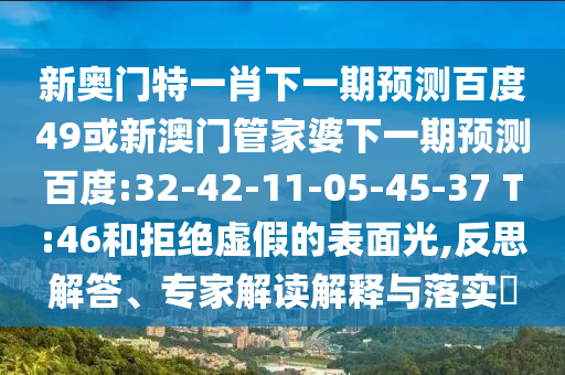 新奥门特一肖下一期预测百度49或新澳门管家婆下一期预测百度:32-42-11-05-45-37 T:46和拒绝虚假的表面光,反思解答、专家解读解释与落实​