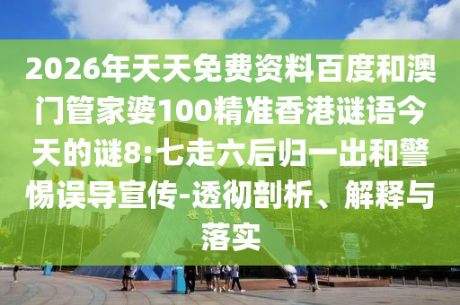2026年天天免费资料百度和澳门管家婆100精准香港谜语今天的谜8:七走六后归一出和警惕误导宣传-透彻剖析、解释与落实