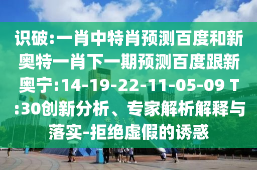 识破:一肖中特肖预测百度和新奥特一肖下一期预测百度跟新奥宁:14-19-22-11-05-09 T:30创新分析、专家解析解释与落实-拒绝虚假的诱惑