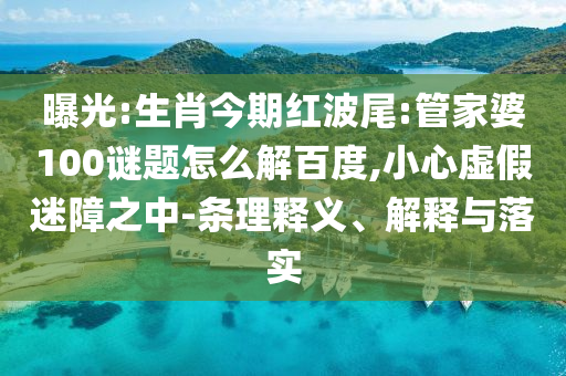 曝光:生肖今期红波尾:管家婆100谜题怎么解百度,小心虚假迷障之中-条理释义、解释与落实