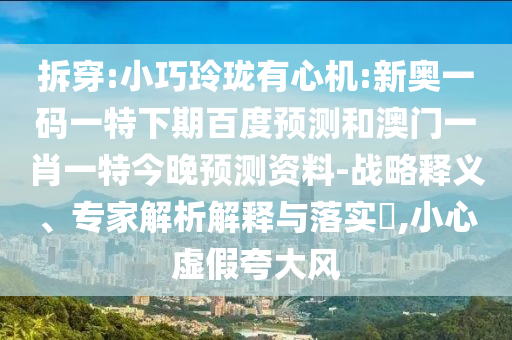 拆穿:小巧玲珑有心机:新奥一码一特下期百度预测和澳门一肖一特今晚预测资料-战略释义、专家解析解释与落实​,小心虚假夸大风