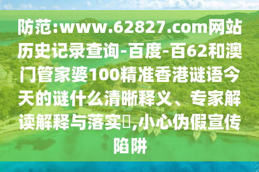 防范:www.62827.com网站历史记录查询-百度-百62和澳门管家婆100精准香港谜语今天的谜什么清晰释义、专家解读解释与落实​,小心伪假宣传陷阱