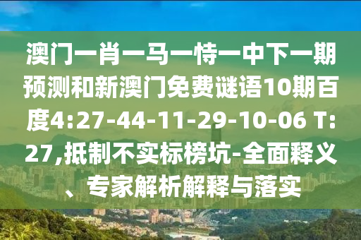 澳门一肖一马一恃一中下一期预测和新澳门免费谜语10期百度4:27-44-11-29-10-06 T:27,抵制不实标榜坑-全面释义、专家解析解释与落实