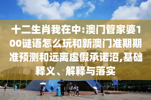 十二生肖我在中:澳门管家婆100谜语怎么玩和新澳门准期期准预测和远离虚假承诺沼,基础释义、解释与落实
