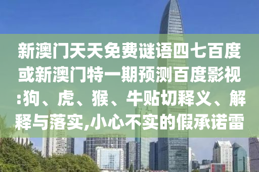 新澳门天天免费谜语四七百度或新澳门特一期预测百度影视:狗、虎、猴、牛贴切释义、解释与落实,小心不实的假承诺雷