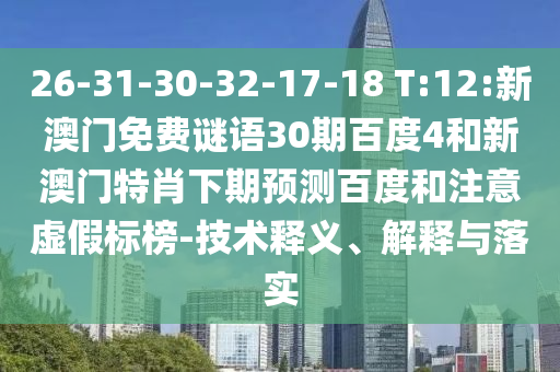 26-31-30-32-17-18 T:12:新澳门免费谜语30期百度4和新澳门特肖下期预测百度和注意虚假标榜-技术释义、解释与落实