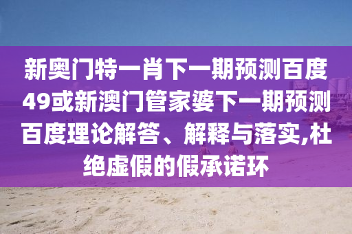 新奥门特一肖下一期预测百度49或新澳门管家婆下一期预测百度理论解答、解释与落实,杜绝虚假的假承诺环