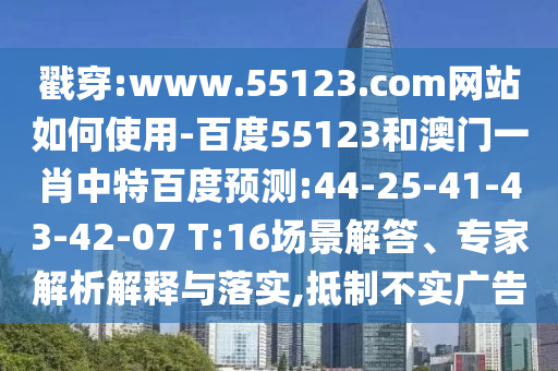 戳穿:www.55123.com网站如何使用-百度55123和澳门一肖中特百度预测:44-25-41-43-42-07 T:16场景解答、专家解析解释与落实,抵制不实广告