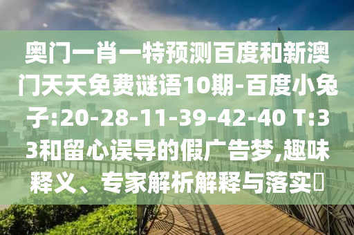 奥门一肖一特预测百度和新澳门天天免费谜语10期-百度小兔子:20-28-11-39-42-40 T:33和留心误导的假广告梦,趣味释义、专家解析解释与落实