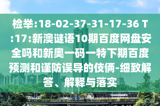 检举:18-02-37-31-17-36 T:17:新澳谜语10期百度网盘安全吗和新奥一码一特下期百度预测和谨防误导的伎俩-细致解答、解释与落实