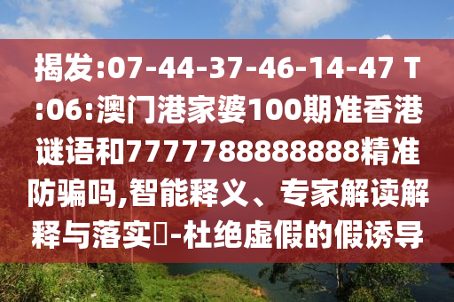 揭发:07-44-37-46-14-47 T:06:澳门港家婆100期准香港谜语和7777788888888精准防骗吗,智能释义、专家解读解释与落实​-杜绝虚假的假诱导