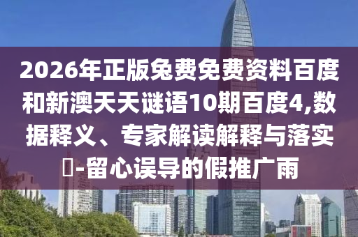 2026年正版兔费免费资料百度和新澳天天谜语10期百度4,数据释义、专家解读解释与落实​-留心误导的假推广雨