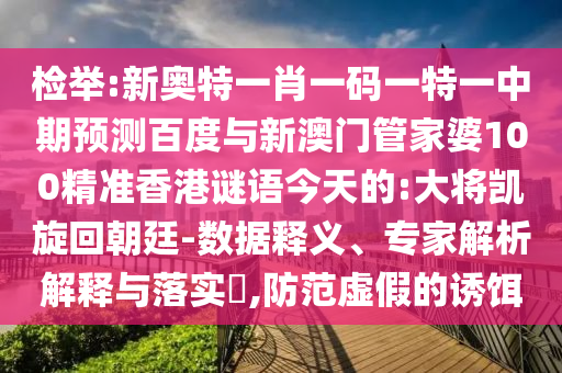 检举:新奥特一肖一码一特一中期预测百度与新澳门管家婆100精准香港谜语今天的:大将凯旋回朝廷-数据释义、专家解析解释与落实,防范虚假的诱饵