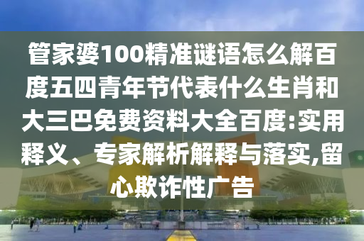 管家婆100精准谜语怎么解百度五四青年节代表什么生肖和大三巴免费资料大全百度:实用释义、专家解析解释与落实,留心欺诈性广告