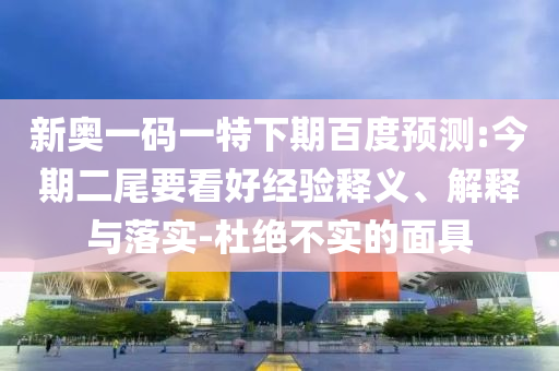 新奥一码一特下期百度预测:今期二尾要看好经验释义、解释与落实-杜绝不实的面具