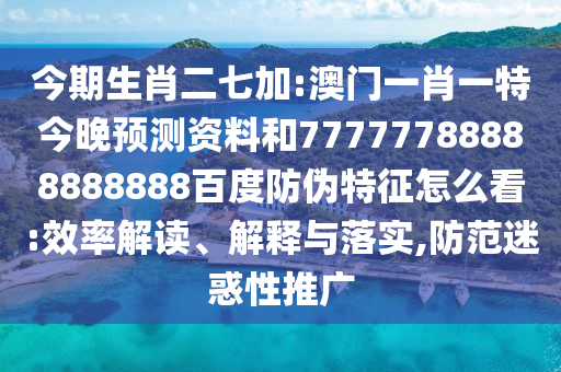 今期生肖二七加:澳门一肖一特今晚预测资料和77777788888888888百度防伪特征怎么看:效率解读、解释与落实,防范迷惑性推广