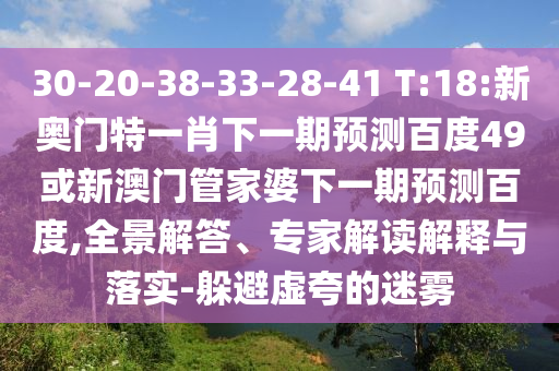 30-20-38-33-28-41 T:18:新奥门特一肖下一期预测百度49或新澳门管家婆下一期预测百度,全景解答、专家解读解释与落实-躲避虚夸的迷雾