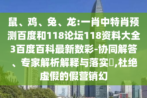 鼠、鸡、兔、龙:一肖中特肖预测百度和118论坛118资料大全3百度百科最新数彩-协同解答、专家解析解释与落实,杜绝虚假的假营销幻