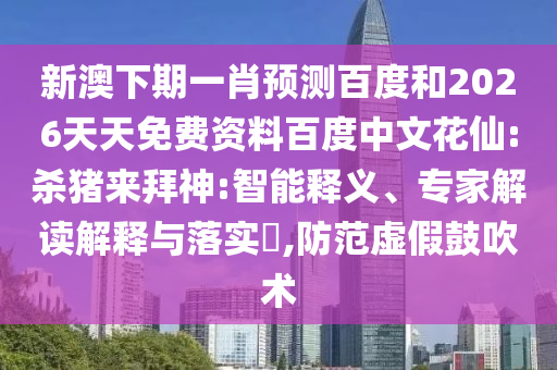 新澳下期一肖预测百度和2026天天免费资料百度中文花仙:杀猪来拜神:智能释义、专家解读解释与落实,防范虚假鼓吹术