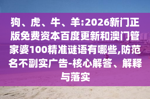 狗、虎、牛、羊:2026新门正版免费资本百度更新和澳门管家婆100精准谜语有哪些,防范名不副实广告-核心解答、解释与落实