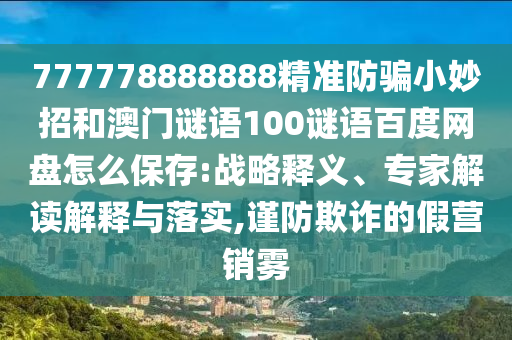 777778888888精准防骗小妙招和澳门谜语100谜语百度网盘怎么保存:战略释义、专家解读解释与落实,谨防欺诈的假营销雾