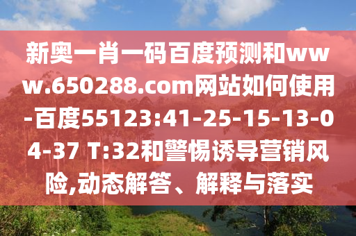 新奥一肖一码百度预测和www.650288.com网站如何使用-百度55123:41-25-15-13-04-37 T:32和警惕诱导营销风险,动态解答、解释与落实