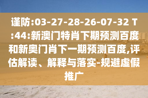 谨防:03-27-28-26-07-32 T:44:新澳门特肖下期预测百度和新奥门肖下一期预测百度,评估解读、解释与落实-规避虚假推广