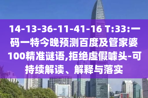 14-13-36-11-41-16 T:33:一码一特今晚预测百度及管家婆100精准谜语,拒绝虚假噱头-可持续解读、解释与落实