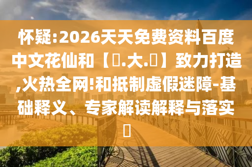 怀疑:2026天天免费资料百度中文花仙和【黃.大.佡】致力打造,火热全网!和抵制虚假迷障-基础释义、专家解读解释与落实​