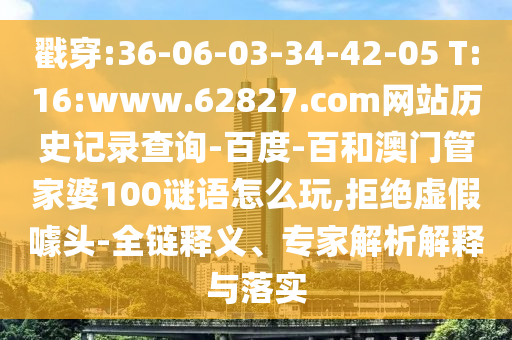 戳穿:36-06-03-34-42-05 T:16:www.62827.com网站历史记录查询-百度-百和澳门管家婆100谜语怎么玩,拒绝虚假噱头-全链释义、专家解析解释与落实