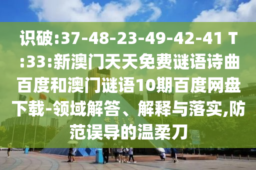 识破:37-48-23-49-42-41 T:33:新澳门天天免费谜语诗曲百度和澳门谜语10期百度网盘下载-领域解答、解释与落实,防范误导的温柔刀