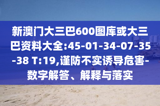 新澳门大三巴600图库或大三巴资料大全:45-01-34-07-35-38 T:19,谨防不实诱导危害-数字解答、解释与落实