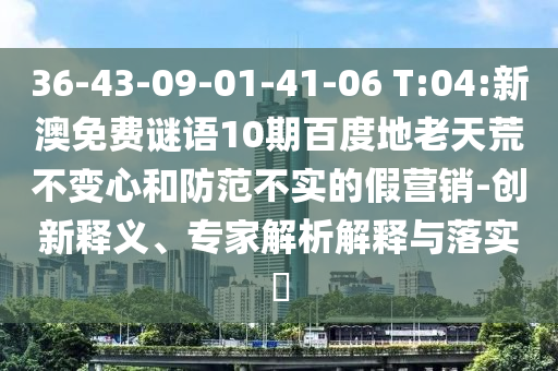 36-43-09-01-41-06 T:04:新澳免费谜语10期百度地老天荒不变心和防范不实的假营销-创新释义、专家解析解释与落实​