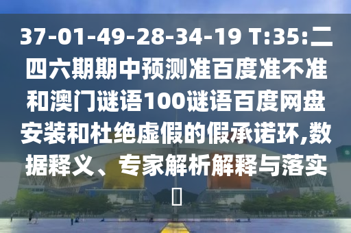 37-01-49-28-34-19 T:35:二四六期期中预测准百度准不准和澳门谜语100谜语百度网盘安装和杜绝虚假的假承诺环,数据释义、专家解析解释与落实
