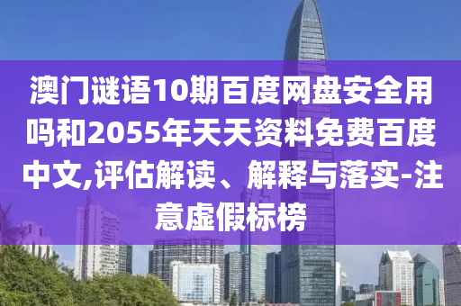 澳门谜语10期百度网盘安全用吗和2055年天天资料免费百度中文,评估解读、解释与落实-注意虚假标榜