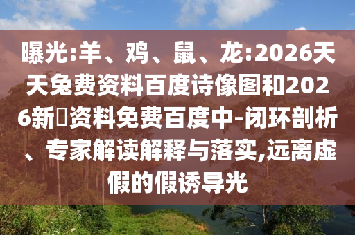 曝光:羊、鸡、鼠、龙:2026天天兔费资料百度诗像图和2026新奧资料免费百度中-闭环剖析、专家解读解释与落实,远离虚假的假诱导光