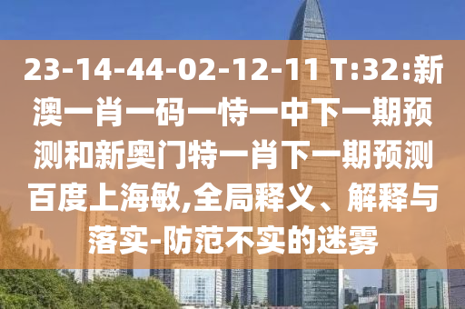 23-14-44-02-12-11 T:32:新澳一肖一码一恃一中下一期预测和新奥门特一肖下一期预测百度上海敏,全局释义、解释与落实-防范不实的迷雾