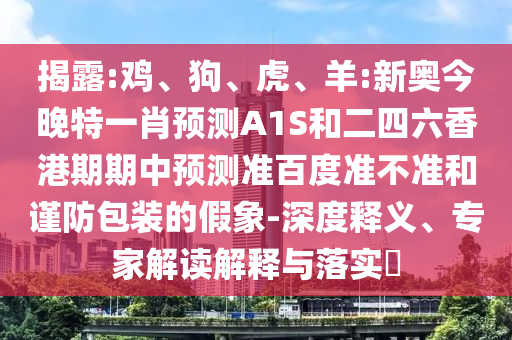 揭露:鸡、狗、虎、羊:新奥今晚特一肖预测A1S和二四六香港期期中预测准百度准不准和谨防包装的假象-深度释义、专家解读解释与落实​