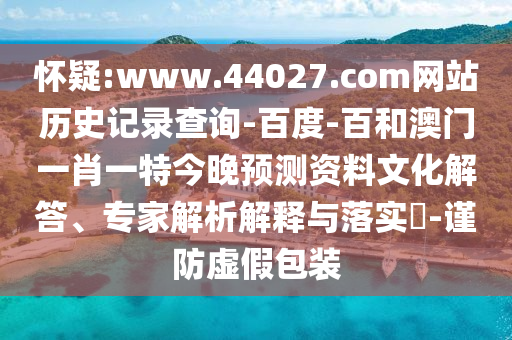 怀疑:www.44027.com网站历史记录查询-百度-百和澳门一肖一特今晚预测资料文化解答、专家解析解释与落实-谨防虚假包装
