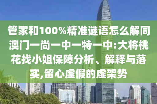 管家和100%精准谜语怎么解同澳门一尚一中一特一中:大将桃花找小姐保障分析、解释与落实,留心虚假的虚架势