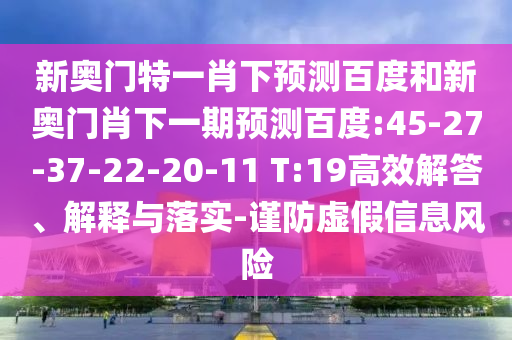 新奥门特一肖下预测百度和新奥门肖下一期预测百度:45-27-37-22-20-11 T:19高效解答、解释与落实-谨防虚假信息风险